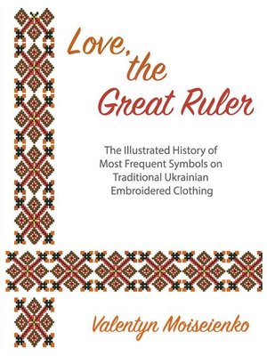 cover image of Love, the Great Ruler. the Illustrated History of Most Frequent Symbols on Traditional Ukrainian Embroidered Clothing